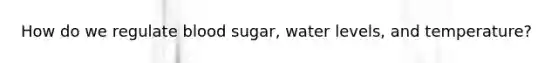 How do we regulate blood sugar, water levels, and temperature?