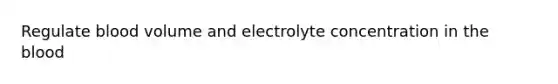 Regulate blood volume and electrolyte concentration in the blood