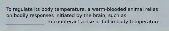 To regulate its body temperature, a warm-blooded animal relies on bodily responses initiated by <a href='https://www.questionai.com/knowledge/kLMtJeqKp6-the-brain' class='anchor-knowledge'>the brain</a>, such as ________________, to counteract a rise or fall in body temperature.