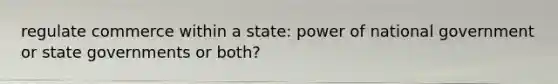 regulate commerce within a state: power of national government or <a href='https://www.questionai.com/knowledge/kktWZGE8l3-state-governments' class='anchor-knowledge'>state governments</a> or both?