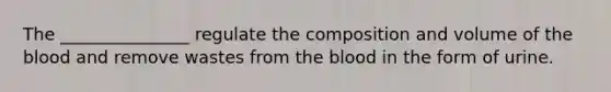 The _______________ regulate the composition and volume of the blood and remove wastes from the blood in the form of urine.