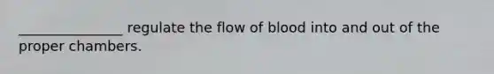 _______________ regulate the flow of blood into and out of the proper chambers.