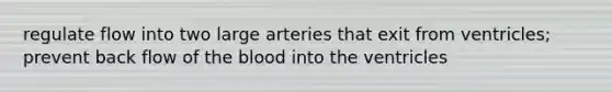 regulate flow into two large arteries that exit from ventricles; prevent back flow of the blood into the ventricles