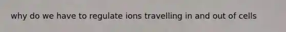 why do we have to regulate ions travelling in and out of cells