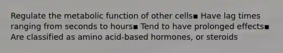 Regulate the metabolic function of other cells▪ Have lag times ranging from seconds to hours▪ Tend to have prolonged effects▪ Are classified as amino acid-based hormones, or steroids