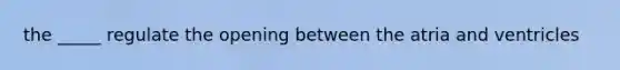 the _____ regulate the opening between the atria and ventricles