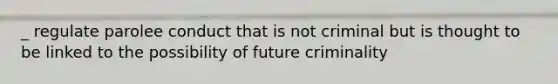 _ regulate parolee conduct that is not criminal but is thought to be linked to the possibility of future criminality