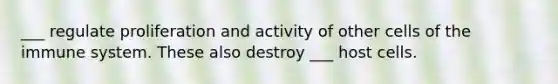 ___ regulate proliferation and activity of other cells of the immune system. These also destroy ___ host cells.