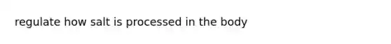regulate how salt is processed in the body