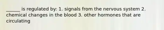 ______ is regulated by: 1. signals from the nervous system 2. chemical changes in the blood 3. other hormones that are circulating