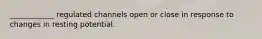 ____________ regulated channels open or close in response to changes in resting potential.