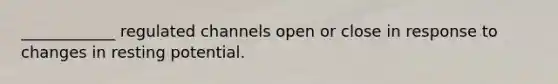 ____________ regulated channels open or close in response to changes in resting potential.