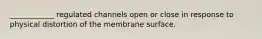 ____________ regulated channels open or close in response to physical distortion of the membrane surface.