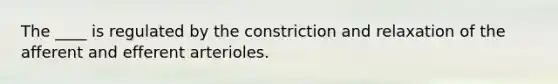 The ____ is regulated by the constriction and relaxation of the afferent and efferent arterioles.