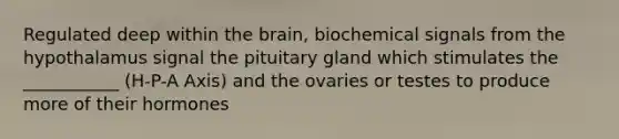 Regulated deep within the brain, biochemical signals from the hypothalamus signal the pituitary gland which stimulates the ___________ (H-P-A Axis) and the ovaries or testes to produce more of their hormones