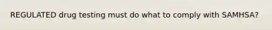 REGULATED drug testing must do what to comply with SAMHSA?