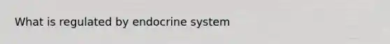 What is regulated by endocrine system