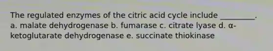 The regulated enzymes of the citric acid cycle include _________. a. malate dehydrogenase b. fumarase c. citrate lyase d. α-ketoglutarate dehydrogenase e. succinate thiokinase