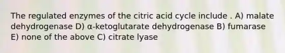 The regulated enzymes of the citric acid cycle include . A) malate dehydrogenase D) α-ketoglutarate dehydrogenase B) fumarase E) none of the above C) citrate lyase