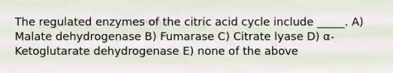 The regulated enzymes of the citric acid cycle include _____. A) Malate dehydrogenase B) Fumarase C) Citrate lyase D) α-Ketoglutarate dehydrogenase E) none of the above