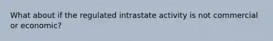 What about if the regulated intrastate activity is not commercial or economic?