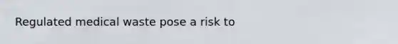 Regulated medical waste pose a risk to