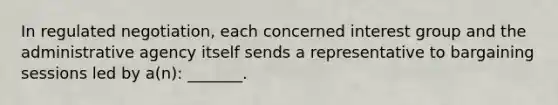 In regulated negotiation, each concerned interest group and the administrative agency itself sends a representative to bargaining sessions led by a(n): _______.