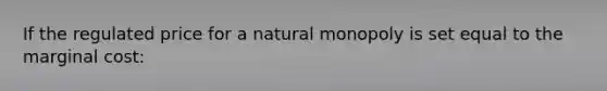 If the regulated price for a natural monopoly is set equal to the marginal cost: