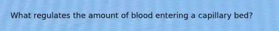 What regulates the amount of blood entering a capillary bed?