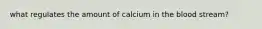 what regulates the amount of calcium in the blood stream?