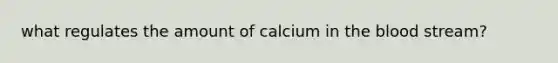 what regulates the amount of calcium in the blood stream?