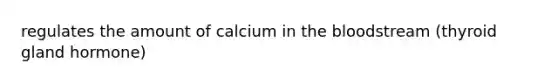 regulates the amount of calcium in the bloodstream (thyroid gland hormone)