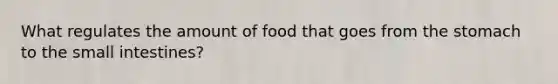 What regulates the amount of food that goes from the stomach to the small intestines?