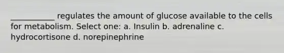 ___________ regulates the amount of glucose available to the cells for metabolism. Select one: a. Insulin b. adrenaline c. hydrocortisone d. norepinephrine