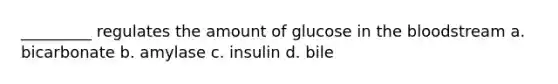 _________ regulates the amount of glucose in the bloodstream a. bicarbonate b. amylase c. insulin d. bile