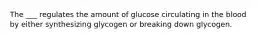 The ___ regulates the amount of glucose circulating in the blood by either synthesizing glycogen or breaking down glycogen.