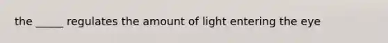 the _____ regulates the amount of light entering the eye