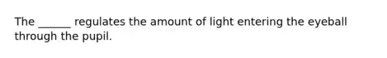 The ______ regulates the amount of light entering the eyeball through the pupil.