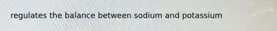 regulates the balance between sodium and potassium