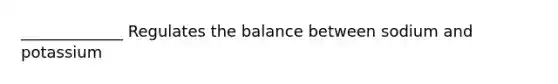 _____________ Regulates the balance between sodium and potassium