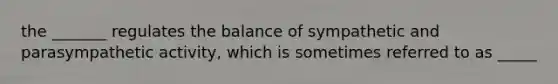 the _______ regulates the balance of sympathetic and parasympathetic activity, which is sometimes referred to as _____