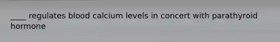 ____ regulates blood calcium levels in concert with parathyroid hormone