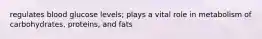 regulates blood glucose levels; plays a vital role in metabolism of carbohydrates, proteins, and fats