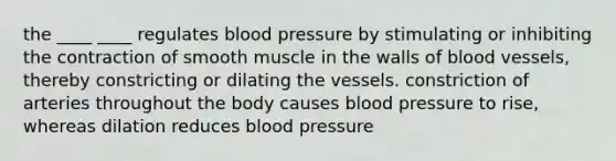 the ____ ____ regulates blood pressure by stimulating or inhibiting the contraction of smooth muscle in the walls of blood vessels, thereby constricting or dilating the vessels. constriction of arteries throughout the body causes blood pressure to rise, whereas dilation reduces blood pressure