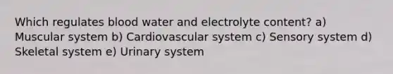 Which regulates blood water and electrolyte content? a) Muscular system b) Cardiovascular system c) Sensory system d) Skeletal system e) Urinary system