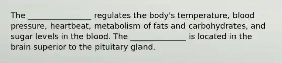 The ________________ regulates the body's temperature, blood pressure, heartbeat, metabolism of fats and carbohydrates, and sugar levels in the blood. The ______________ is located in the brain superior to the pituitary gland.