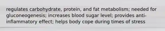 regulates carbohydrate, protein, and fat metabolism; needed for gluconeogenesis; increases blood sugar level; provides anti-inflammatory effect; helps body cope during times of stress