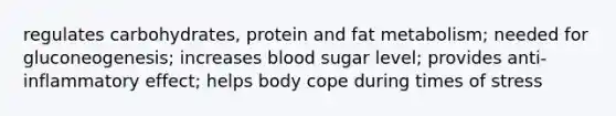 regulates carbohydrates, protein and fat metabolism; needed for gluconeogenesis; increases blood sugar level; provides anti-inflammatory effect; helps body cope during times of stress