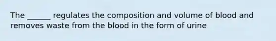 The ______ regulates the composition and volume of blood and removes waste from the blood in the form of urine