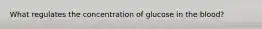 What regulates the concentration of glucose in the blood?